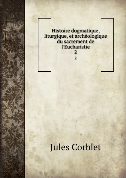 Обложка книги Histoire dogmatique, liturgique, et archeologique du sacrement de l.Eucharistie. 2, Jules Corblet