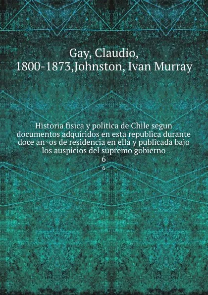 Обложка книги Historia fisica y politica de Chile segun documentos adquiridos en esta republica durante doce anos de residencia en ella y publicada bajo los auspicios del supremo gobierno. 6, Claudio Gay