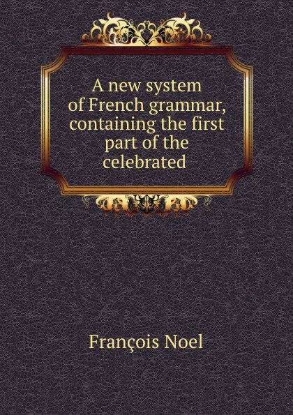 Обложка книги A new system of French grammar, containing the first part of the celebrated ., François Noel