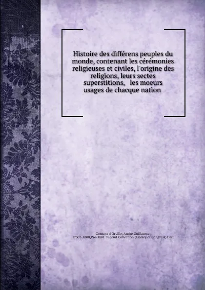 Обложка книги Histoire des differens peuples du monde, contenant les ceremonies religieuses et civiles, l.origine des religions, leurs sectes . superstitions, . les moeurs . usages de chacque nation, Contant d'Orville