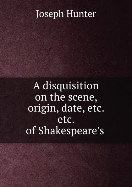 Обложка книги A disquisition on the scene, origin, date, etc. etc. of Shakespeare.s ., Joseph Hunter