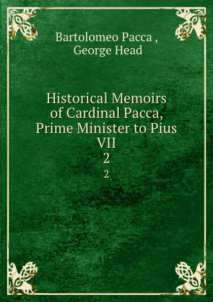 Обложка книги Historical Memoirs of Cardinal Pacca, Prime Minister to Pius VII. 2, Bartolomeo Pacca