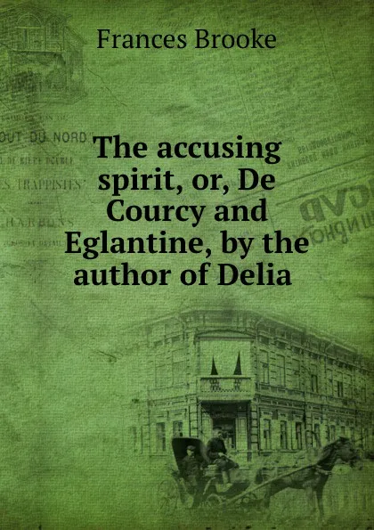 Обложка книги The accusing spirit, or, De Courcy and Eglantine, by the author of Delia ., Frances Brooke