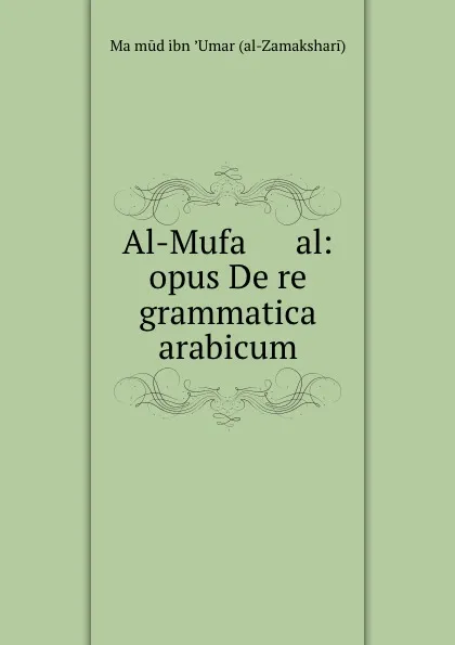 Обложка книги Al-Mufa      al: opus De re grammatica arabicum, Maḥmūd ibn ʼUmar al-Zamakshari