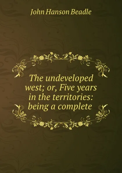 Обложка книги The undeveloped west; or, Five years in the territories: being a complete ., John Hanson Beadle