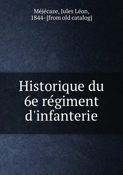 Обложка книги Historique du 6e regiment d.infanterie, Jules Léon Méjécaze