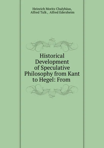 Обложка книги Historical Development of Speculative Philosophy from Kant to Hegel: From ., Heinrich Moritz Chalybäus