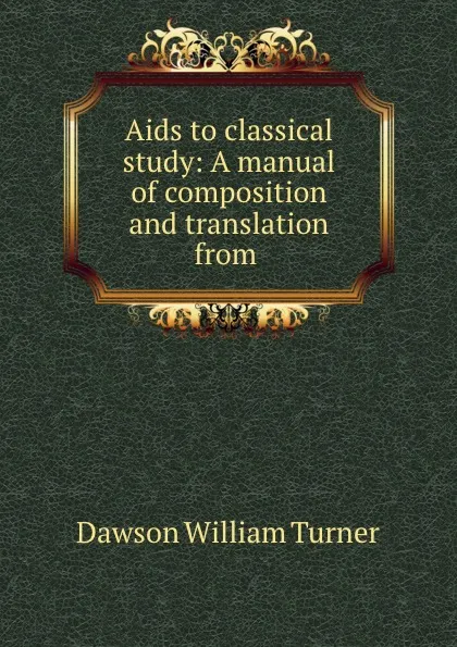 Обложка книги Aids to classical study: A manual of composition and translation from ., Dawson William Turner