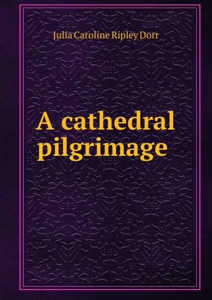 Обложка книги A cathedral pilgrimage ., Julia Caroline Ripley Dorr