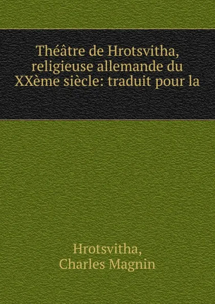 Обложка книги Theatre de Hrotsvitha, religieuse allemande du XXeme siecle: traduit pour la ., Charles Magnin Hrotsvitha