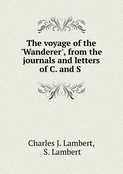 Обложка книги The voyage of the .Wanderer., from the journals and letters of C. and S ., Charles J. Lambert