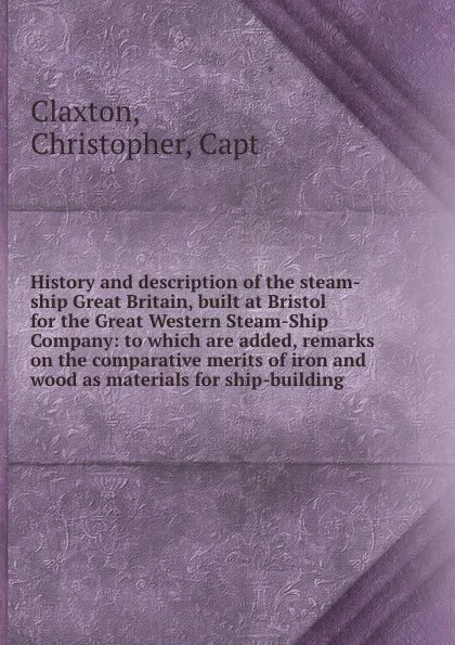 Обложка книги History and description of the steam-ship Great Britain, built at Bristol for the Great Western Steam-Ship Company: to which are added, remarks on the comparative merits of iron and wood as materials for ship-building, Christopher Claxton