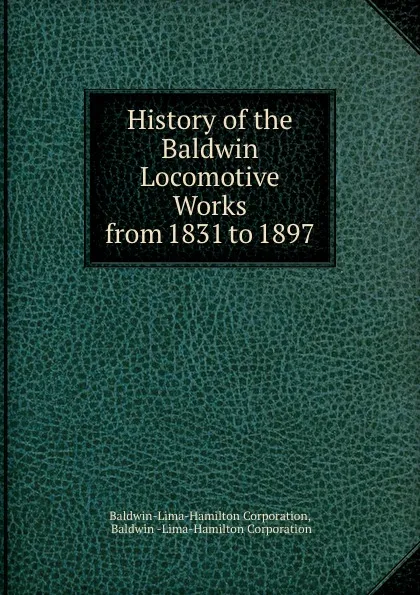 Обложка книги History of the Baldwin Locomotive Works from 1831 to 1897, Baldwin-Lima-Hamilton Corporation