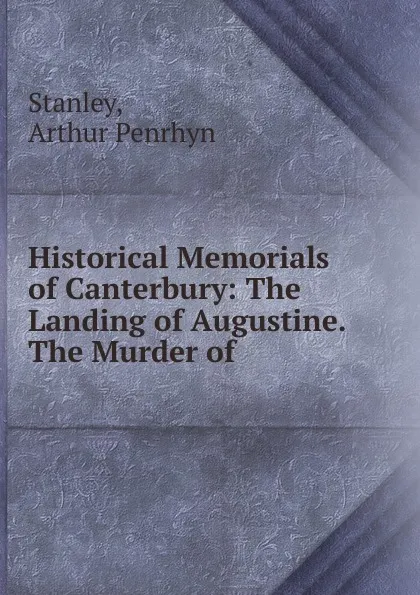 Обложка книги Historical Memorials of Canterbury: The Landing of Augustine. The Murder of ., Arthur Penrhyn Stanley