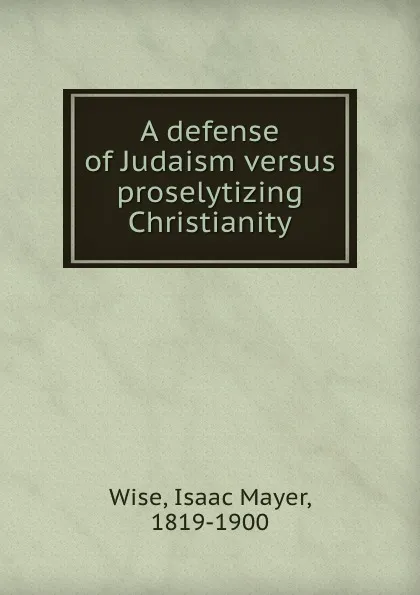 Обложка книги A defense of Judaism versus proselytizing Christianity, Isaac Mayer Wise