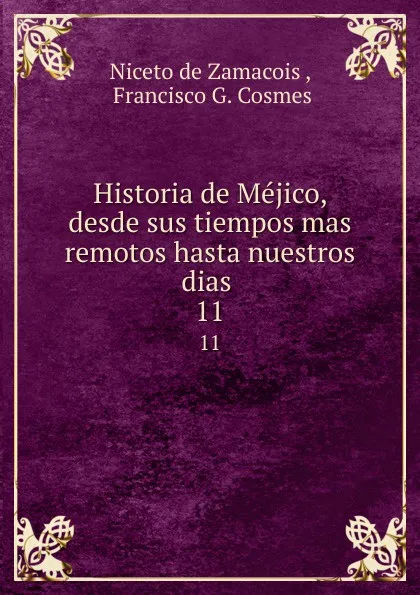 Обложка книги Historia de Mejico, desde sus tiempos mas remotos hasta nuestros dias . 11, Niceto de Zamacois