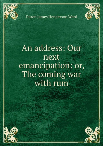 Обложка книги An address: Our next emancipation: or, The coming war with rum, Duren James Henderson Ward