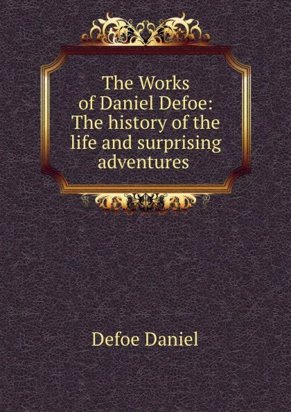 Обложка книги The Works of Daniel Defoe: The history of the life and surprising adventures ., Daniel Defoe