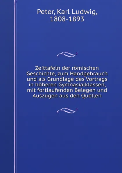 Обложка книги Zeittafeln der romischen Geschichte, zum Handgebrauch und als Grundlage des Vortrags in hoheren Gymnasialklassen, mit fortlaufenden Belegen und Auszugen aus den Quellen, Karl Ludwig Peter