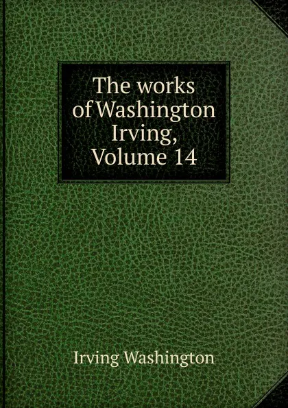 Обложка книги The works of Washington Irving, Volume 14, Irving Washington