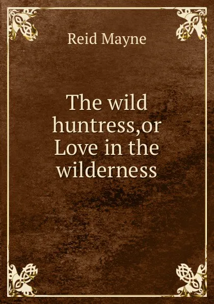 Обложка книги The wild huntress,or Love in the wilderness, Reid Mayne