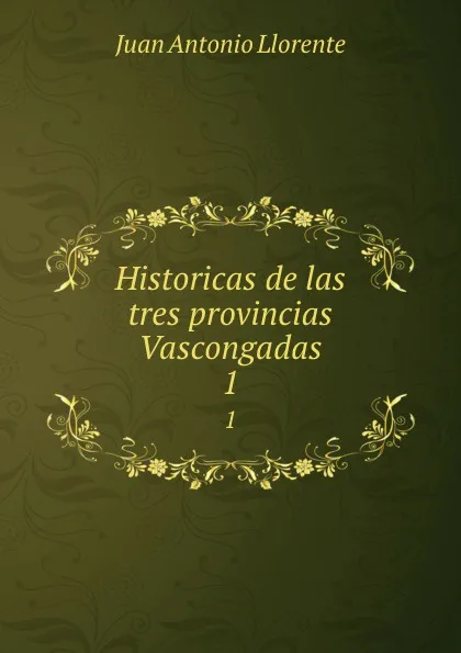 Обложка книги Historicas de las tres provincias Vascongadas. 1, Juan Antonio Llorente