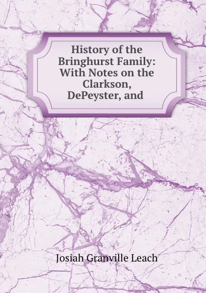 Обложка книги History of the Bringhurst Family: With Notes on the Clarkson, DePeyster, and ., Josiah Granville Leach