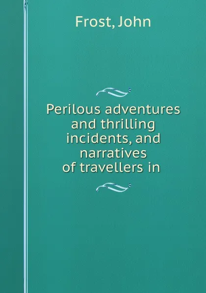 Обложка книги Perilous adventures and thrilling incidents, and narratives of travellers in ., John Frost