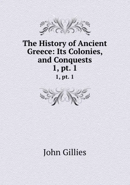 Обложка книги The History of Ancient Greece: Its Colonies, and Conquests. 1,.pt. 1, John Gillies