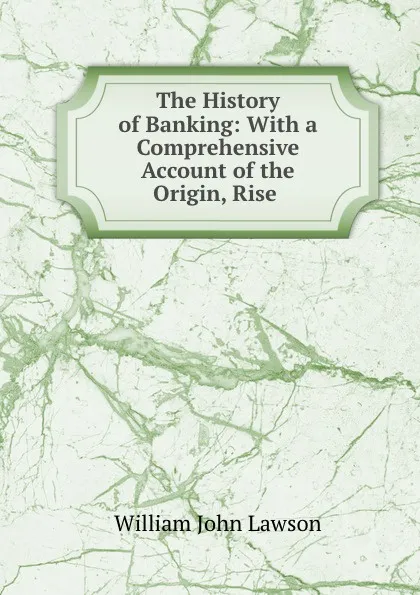 Обложка книги The History of Banking: With a Comprehensive Account of the Origin, Rise ., William John Lawson