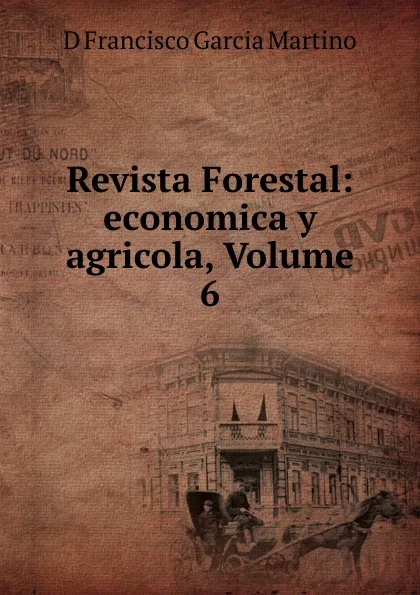 Обложка книги Revista Forestal: economica y agricola, Volume 6, D. Francisco Garcia Martino