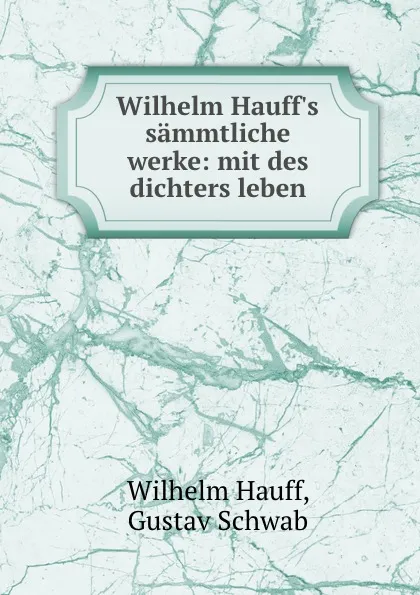 Обложка книги Wilhelm Hauff.s sammtliche werke: mit des dichters leben, Wilhelm Hauff