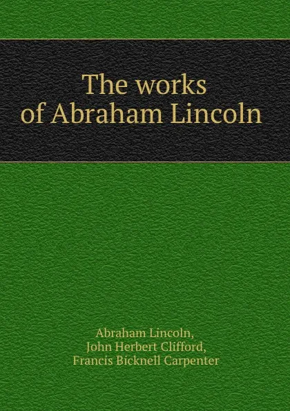 Обложка книги The works of Abraham Lincoln ., Abraham Lincoln