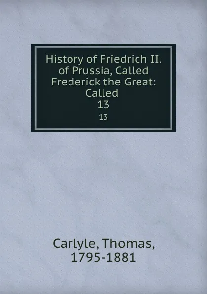 Обложка книги History of Friedrich II. of Prussia, Called Frederick the Great: Called . 13, Thomas Carlyle