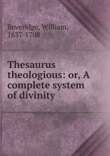 Обложка книги Thesaurus theologious: or, A complete system of divinity, William Beveridge