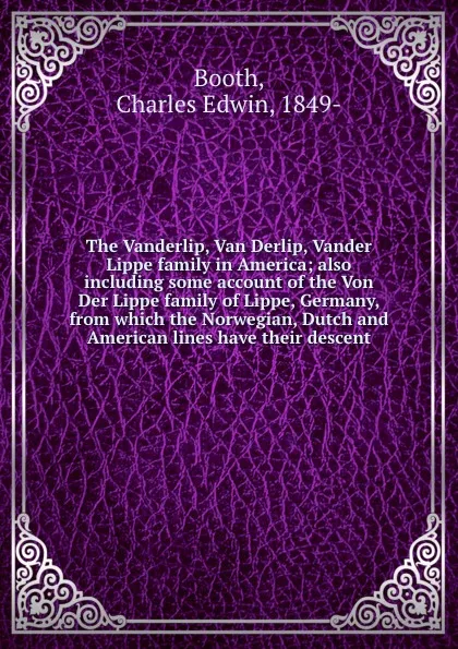 Обложка книги The Vanderlip, Van Derlip, Vander Lippe family in America; also including some account of the Von Der Lippe family of Lippe, Germany, from which the Norwegian, Dutch and American lines have their descent, Charles Edwin Booth