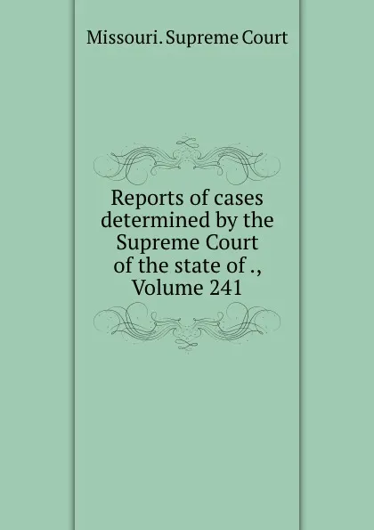 Обложка книги Reports of cases determined by the Supreme Court of the state of ., Volume 241, Missouri. Supreme Court