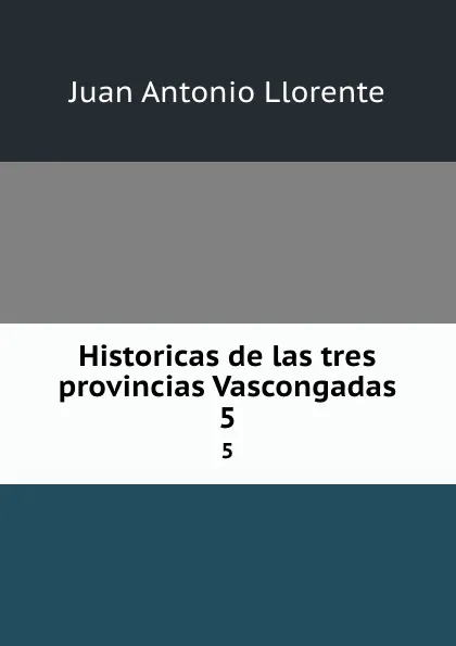 Обложка книги Historicas de las tres provincias Vascongadas. 5, Juan Antonio Llorente