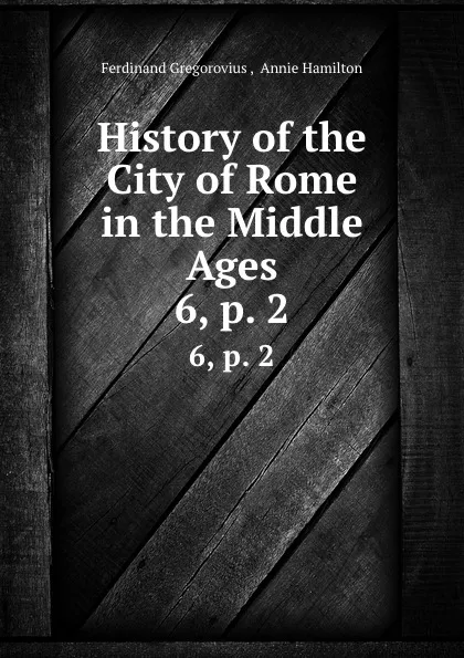 Обложка книги History of the City of Rome in the Middle Ages. 6,.p. 2, Ferdinand Gregorovius
