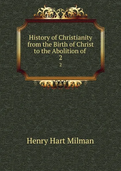 Обложка книги History of Christianity from the Birth of Christ to the Abolition of . 2, Henry Hart Milman