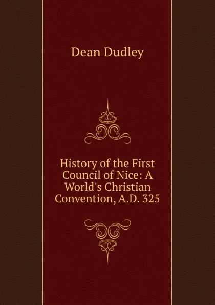 Обложка книги History of the First Council of Nice: A World.s Christian Convention, A.D. 325, Dean Dudley