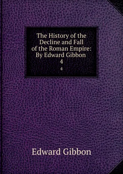 Обложка книги The History of the Decline and Fall of the Roman Empire: By Edward Gibbon . 4, Edward Gibbon