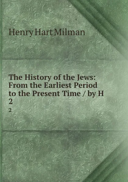 Обложка книги The History of the Jews: From the Earliest Period to the Present Time / by H . 2, Henry Hart Milman