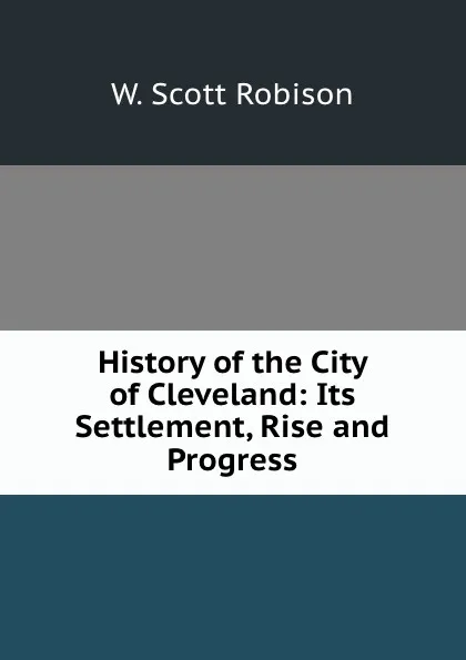 Обложка книги History of the City of Cleveland: Its Settlement, Rise and Progress, W. Scott Robison