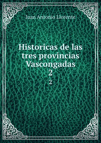 Обложка книги Historicas de las tres provincias Vascongadas. 2, Juan Antonio Llorente