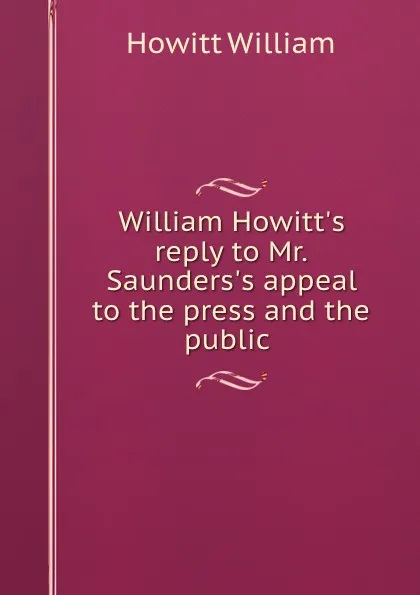 Обложка книги William Howitt.s reply to Mr. Saunders.s appeal to the press and the public ., Howitt William