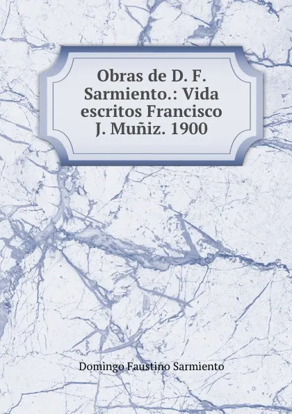 Обложка книги Obras de D. F. Sarmiento.: Vida escritos Francisco J. Muniz. 1900, Domingo Faustino Sarmiento