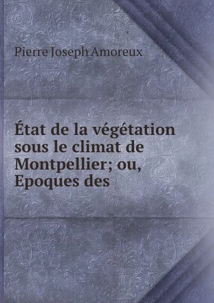 Обложка книги Etat de la vegetation sous le climat de Montpellier; ou, Epoques des ., Pierre Joseph Amoreux