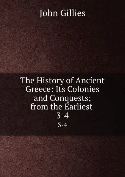 Обложка книги The History of Ancient Greece: Its Colonies and Conquests; from the Earliest . 3-4, John Gillies