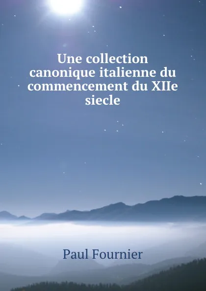 Обложка книги Une collection canonique italienne du commencement du XIIe siecle, Paul Fournier